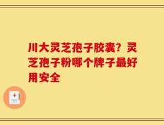 川大灵芝孢子胶囊？灵芝孢子粉哪个牌子最好用安全
