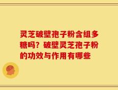 灵芝破壁孢子粉含组多糖吗？破壁灵芝孢子粉的功效与作用有哪些