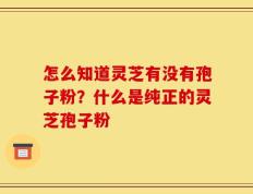 怎么知道灵芝有没有孢子粉？什么是纯正的灵芝孢子粉