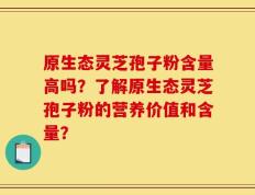 原生态灵芝孢子粉含量高吗？了解原生态灵芝孢子粉的营养价值和含量？