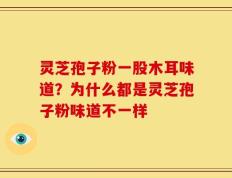 灵芝孢子粉一股木耳味道？为什么都是灵芝孢子粉味道不一样