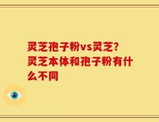 灵芝孢子粉vs灵芝？灵芝本体和孢子粉有什么不同
