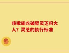 咳嗽能吃破壁灵芝吗大人？灵芝的执行标准