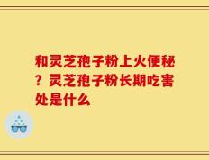 和灵芝孢子粉上火便秘？灵芝孢子粉长期吃害处是什么