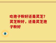 吃孢子粉好还是灵芝？灵芝粉好，还是灵芝孢子粉好