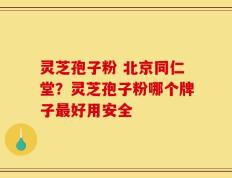 灵芝孢子粉 北京同仁堂？灵芝孢子粉哪个牌子最好用安全