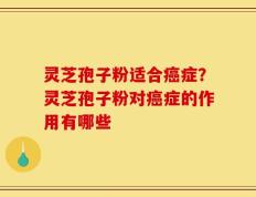 灵芝孢子粉适合癌症？灵芝孢子粉对癌症的作用有哪些