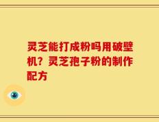 灵芝能打成粉吗用破壁机？灵芝孢子粉的制作配方