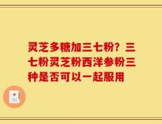 灵芝多糖加三七粉？三七粉灵芝粉西洋参粉三种是否可以一起服用