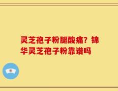灵芝孢子粉腿酸痛？锦华灵芝孢子粉靠谱吗