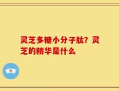 灵芝多糖小分子肽？灵芝的精华是什么