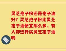 灵芝孢子粉还是孢子油好？灵芝孢子粉比灵芝孢子油便宜那么多，有人却选择买灵芝孢子油呢