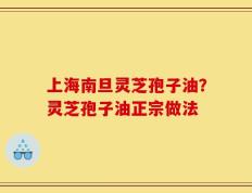 上海南旦灵芝孢子油？灵芝孢子油正宗做法
