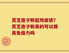 灵芝孢子粉起效症状？灵芝孢子粉真的可以提高免疫力吗
