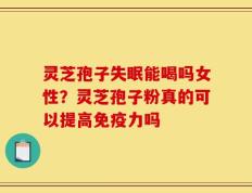 灵芝孢子失眠能喝吗女性？灵芝孢子粉真的可以提高免疫力吗