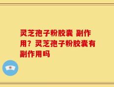 灵芝孢子粉胶囊 副作用？灵芝孢子粉胶囊有副作用吗