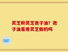 灵芝粉灵芝孢子油？孢子油是用灵芝做的吗