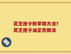 灵芝孢子粉萃取方法？灵芝孢子油正宗做法