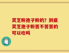灵芝粉孢子粉的？到底灵芝孢子粉苦不苦苦的可以吃吗