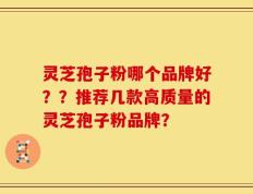 灵芝孢子粉哪个品牌好？？推荐几款高质量的灵芝孢子粉品牌？