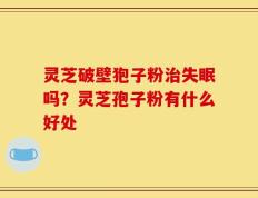 灵芝破壁狍子粉治失眠吗？灵芝孢子粉有什么好处