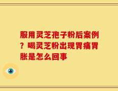 服用灵芝孢子粉后案例？喝灵芝粉出现胃痛胃胀是怎么回事