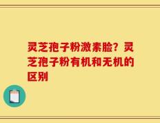 灵芝孢子粉激素脸？灵芝孢子粉有机和无机的区别
