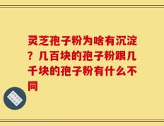 灵芝孢子粉为啥有沉淀？几百块的孢子粉跟几千块的孢子粉有什么不同