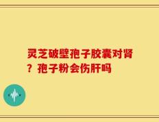灵芝破壁孢子胶囊对肾？孢子粉会伤肝吗