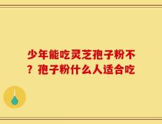 少年能吃灵芝孢子粉不？孢子粉什么人适合吃