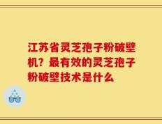江苏省灵芝孢子粉破壁机？最有效的灵芝孢子粉破壁技术是什么