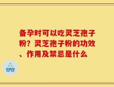 备孕时可以吃灵芝孢子粉？灵芝孢子粉的功效、作用及禁忌是什么