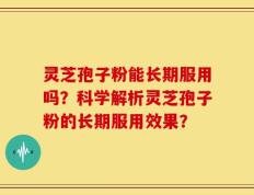 灵芝孢子粉能长期服用吗？科学解析灵芝孢子粉的长期服用效果？