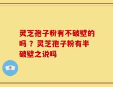 灵芝孢子粉有不破壁的吗 ？灵芝孢子粉有半破壁之说吗