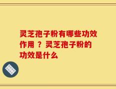 灵芝孢子粉有哪些功效作用 ？灵芝孢子粉的功效是什么