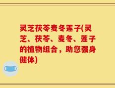 灵芝茯苓麦冬莲子(灵芝、茯苓、麦冬、莲子的植物组合，助您强身健体)
