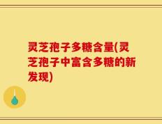 灵芝孢子多糖含量(灵芝孢子中富含多糖的新发现)