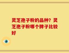 灵芝孢子粉的品种？灵芝孢子粉哪个牌子比较好
