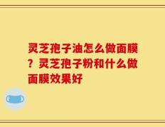 灵芝孢子油怎么做面膜？灵芝孢子粉和什么做面膜效果好