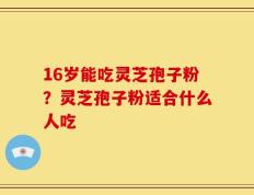 16岁能吃灵芝孢子粉？灵芝孢子粉适合什么人吃