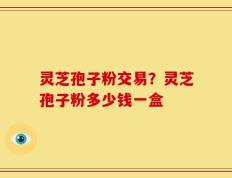 灵芝孢子粉交易？灵芝孢子粉多少钱一盒