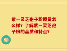 紫一灵芝孢子粉质量怎么样？了解紫一灵芝孢子粉的品质和特点？
