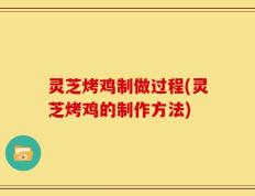 灵芝烤鸡制做过程(灵芝烤鸡的制作方法)