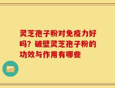 灵芝孢子粉对免疫力好吗？破壁灵芝孢子粉的功效与作用有哪些