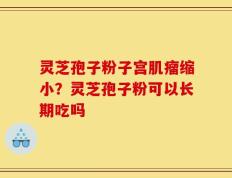灵芝孢子粉子宫肌瘤缩小？灵芝孢子粉可以长期吃吗