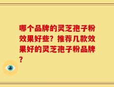 哪个品牌的灵芝孢子粉效果好些？推荐几款效果好的灵芝孢子粉品牌？