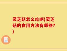 灵芝菇怎么吃啊(灵芝菇的食用方法有哪些？)