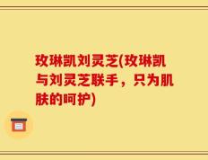 玫琳凯刘灵芝(玫琳凯与刘灵芝联手，只为肌肤的呵护)