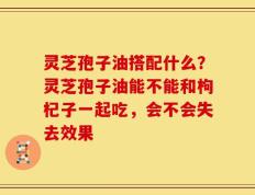 灵芝孢子油搭配什么？灵芝孢子油能不能和枸杞子一起吃，会不会失去效果