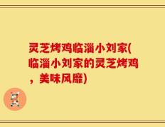 灵芝烤鸡临淄小刘家(临淄小刘家的灵芝烤鸡，美味风靡)